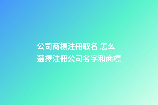 公司商標注冊取名 怎么選擇注冊公司名字和商標-第1張-公司起名-玄機派